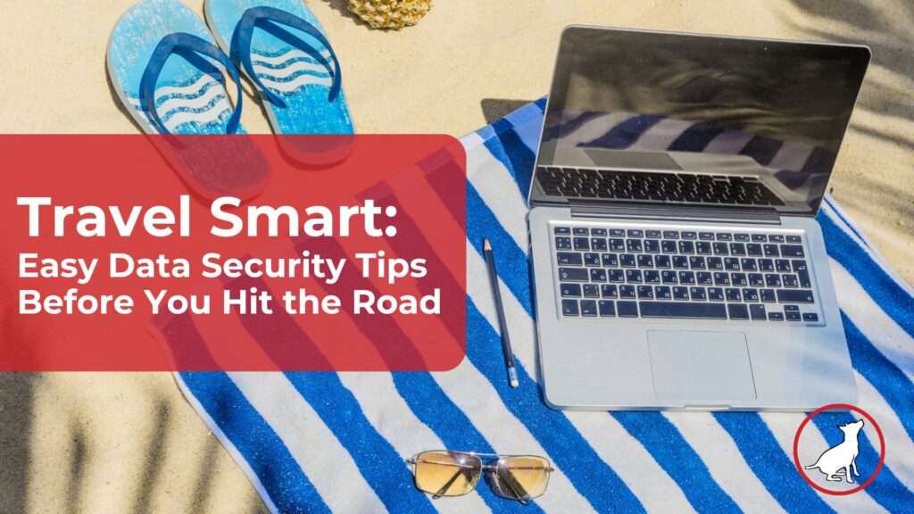 Travel Smart: Easy Data Security Tips Before You Hit the Road
